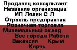 Продавец-консультант › Название организации ­ ИП Лялин С.Л. › Отрасль предприятия ­ Розничная торговля › Минимальный оклад ­ 22 000 - Все города Работа » Вакансии   . Крым,Керчь